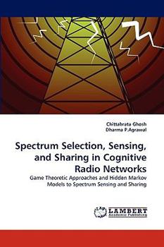 Spectrum Selection, Sensing, and Sharing in Cognitive Radio Networks: Game Theoretic Approaches and Hidden Markov Models to Spectrum Sensing and Sharing