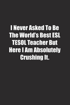 I Never Asked To Be The World's Best ESL TESOL Teacher But Here I Am Absolutely Crushing It.: Lined notebook