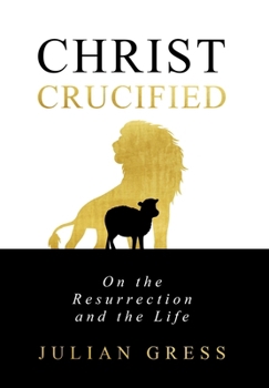 Christ Crucified: On the Resurrection and the Life (Christ Condemned: A Trinitarian Systematic Theology)