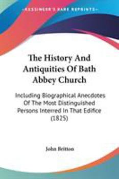 Paperback The History And Antiquities Of Bath Abbey Church: Including Biographical Anecdotes Of The Most Distinguished Persons Interred In That Edifice (1825) Book