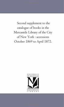 Second Supplement to the Catalogue of Books in the Mercantile Library of the City of New York: Accessions October 1869 to April 1872