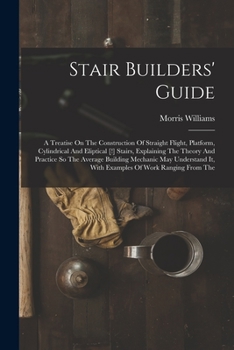 Paperback Stair Builders' Guide: A Treatise On The Construction Of Straight Flight, Platform, Cylindrical And Eliptical [!] Stairs, Explaining The Theo Book