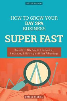 Paperback How to Grow Your Day Spa Business Super Fast: Secrets to 10x Profits, Leadership, Innovation & Gaining an Unfair Advantage Book