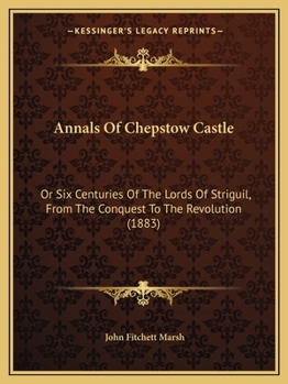 Annals Of Chepstow Castle: Or Six Centuries Of The Lords Of Striguil, From The Conquest To The Revolution