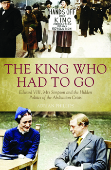 Hardcover The King Who Had to Go: Edward VLLL, Mrs Simpson and the Hidden Politics of the Abdication Crisis Book