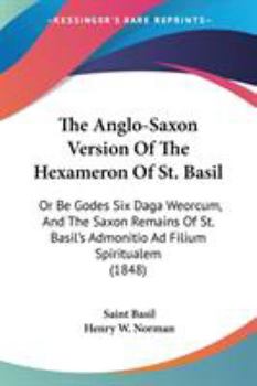 The Anglo-Saxon Version of the Hexameron of St. Basil; or, Be Godes Six Daga Weorcum, and the Saxon Remains of St. Basil's Admonitio and Filium ... With a Translation and Some Account of The...