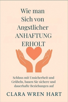 Wie man sich von ängstlicher Anhaftung erholt: Schluss mit Unsicherheit und Grübeln, bauen Sie sichere und dauerhafte Beziehungen auf (German Edition)