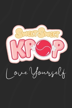 Sweet Sweet Kpop, Love Yourself: K-pop 110 Lined Pages Journal &Notebook, Kpop gift, Kpop accessories, unique gifts for teenage girls (Best Friends, Lover, Girl Friend, Daughter)