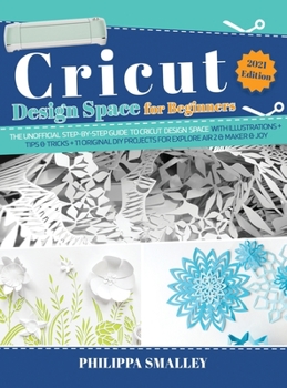 Cricut Design Space for Beginners: The Ultimate Step-By-Step Guide to Cricut Design Space with Illustrations + Tips and Tricks + 11 Original DIY Projects for Explore Air 2 and Maker and Joy!