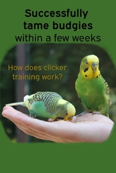 Paperback Successfully tame budgies within a few weeks: How does clicker training birds with budgerigars work? A step-by-step guide for budgies taming and parak Book