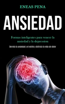 Ansiedad: Formas inteligentes para vencer la ansiedad y la depression (Derrota la ansiedad y el estr�s y disfruta tu vida sin dolor)