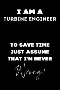 I Am A Turbine Engineer To Save Time Just Assume That I'm Never Wrong!: Lined Job Journal, 120 Pages, 6x9, Soft Cover, Matte Finish, Funny Job Notebook, Funny Gift
