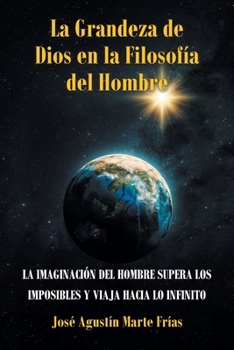La Grandeza de Dios en la Filosofía del Hombre: La Imaginación del Hombre Supera Los Imposibles Y Viaja Hacia Lo Infinito (Spanish Edition)