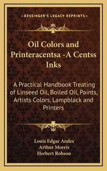 Oil Colors and Printeracentsa -A Centss Inks: A Practical Handbook Treating of Linseed Oil, Boiled Oil, Paints, Artists Colors, Lampblack and Printers