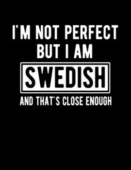 I'm Not Perfect But I Am Swedish And That's Close Enough: Funny Swedish Notebook Heritage Gifts 100 Page Notebook 8.5x11 Sweden Gifts