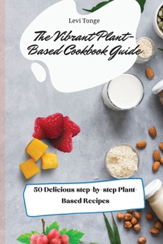 Paperback The Vibrant Plant- Based Cookbook Guide: 50 Delicious step-by-step Plant-Based Recipes Book
