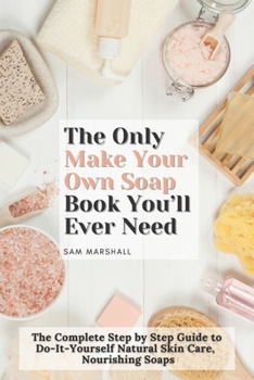 Paperback The Only Make Your Own Soap Book You'll Ever Need: The Complete Step by Step Guide to Do-It-Yourself Natural Skin Care, Nourishing Soaps Book