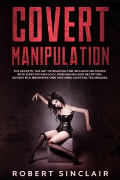 Covert Manipulation: The Secrets, the Art of Reading and Influencing People with Dark Psychology, Persuasion and Deception. Covert NLP, Brainwashing and Mind Control Techniques