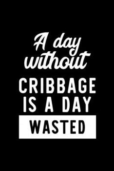 Paperback A Day Without Cribbage Is A Day Wasted: Notebook for Cribbage Lover - Great Christmas & Birthday Gift Idea for Cribbage Fan - Cribbage Journal - Cribb Book