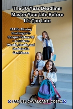 The 30-Year Deadline: Master Your Life Before It's Too Late: 12 Life-Altering Challenges to Conquer Before 30 – A Guide to Wealth, Health, and Unshakable Confidence