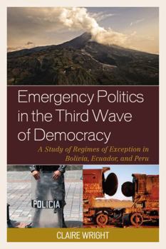 Hardcover Emergency Politics in the Third Wave of Democracy: A Study of Regimes of Exception in Bolivia, Ecuador, and Peru Book