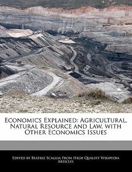 Economics Explained : Agricultural, Natural Resource and Law, with Other Economics Issues