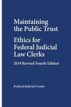 Maintaining the Public Trust: Ethics for Federal Judicial Law Clerks - 2019 Revised Fourth Edition