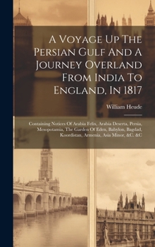 A Voyage Up The Persian Gulf And A Journey Overland From India To England, In 1817: Containing Notices Of Arabia Felix, Arabia Deserta, Persia, ... Koordistan, Armenia, Asia Minor, &c. &c