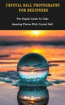 Paperback Crystal Ball Photography for Beginners: The Simple Guide To Take Amazing Photos With Crystal Ball. Book