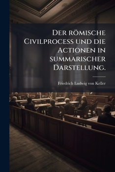 Der Römische Civilprocess Und Die Actionen in Summarischer Darstellung Zum Gebrauche Bei Vorlesungen - Primary Source Edition