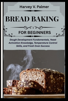 Bread Baking for Beginners: Dough Development Fundamentals, Yeast Activation Knowledge, Temperature Control Skills, and Fresh Oven Success