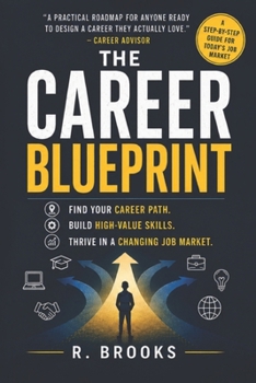The Career Blueprint: A Practical Guide to Choosing Your Path, Building Valuable Skills, and Navigating the Modern Job Market