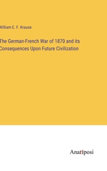 The German-French War of 1870 and its Consequences Upon Future Civilization