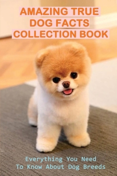 Paperback Amazing True Dog Facts Collection Book: Everything You Need To Know About Dog Breeds: How To Understand The Behaviour Of Every Dog Breed Book