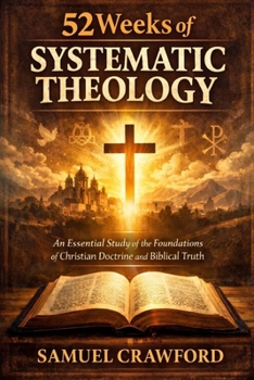 52 Weeks of Systematic Theology: An Essential Study of the Foundations of Christian Doctrine and Biblical Truth