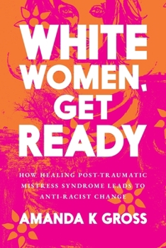 Paperback White Women, Get Ready: How Healing Post-Traumatic Mistress Syndrome Leads to Anti-Racist Change Book