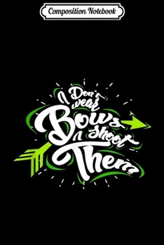 Composition Notebook: I Don't Wear Bows I Shoot Them Bow Hunting Archery gift  Journal/Notebook Blank Lined Ruled 6x9 100 Pages