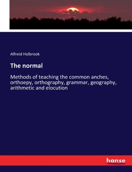 Paperback The normal: Methods of teaching the common anches, orthoepy, orthography, grammar, geography, arithmetic and elocution Book
