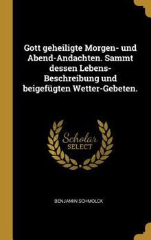 Gott Geheiligte Morgen- Und Abend-Andachten. Sammt Dessen Lebens-Beschreibung Und Beigef�gten Wetter-Gebeten.
