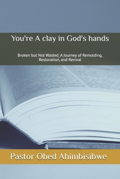 You're A clay in God's hands: Broken but Not Wasted_A Journey of Remolding, Restoration, and Revival