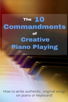 Paperback The 10 Commandments Of Creative Piano Playing: How to write authentic, original songs on piano or keyboard! Book