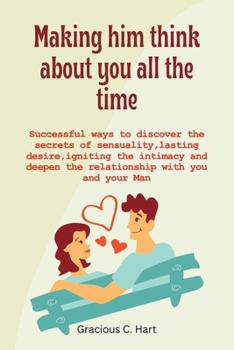 Making him think about you all the time: Successful ways to discover the secrets of sensuality, lasting desire, igniting the intimacy and deepen the r