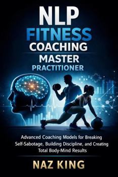 NLP Fitness Coaching Master Practitioner: Advanced Coaching Models for Breaking Self-Sabotage, Building Discipline, and Creating Total Body-Mind Results (NLP Fitness Coaching Series)