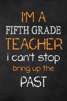 I'M A Fifth Grade TEACHER I CAN'T STOP BRING UP THE PAST : Teacher Appreciation Gifts: Fifth Grade Teacher Appreciation Notebook, Teacher Appreciation Journal,  with Lined and Blank Pages