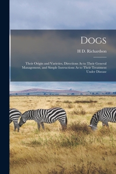 Dogs: Their Origin and Varieties, Directions As to Their General Management, and Simple Instructions As to Their Treatment U