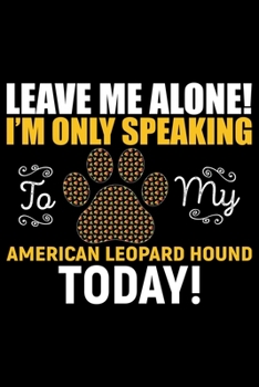 Leave Me Alone! I'm Only Speaking to My American Leopard Hound Today!: Cool American Leopard Hound Dog Journal Notebook – Funny American Leopard Hound ... Leopard Hound Owner Gifts. 6 x 9 in 120 pages