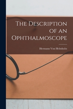 The Description of an Ophthalmoscope, Being an English Translation of von Helmholtz's Beschreibung Eines Augenspiegels (Berlin, 1851) by Thomas Hall Shastid, and the First Translation of This Classic 