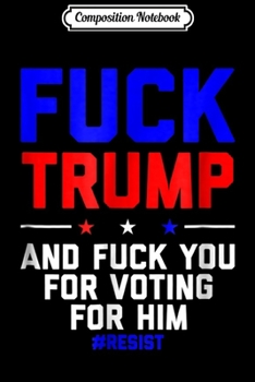 Composition Notebook: Fuck Trump and Fuck You For Voting For Him - Political  Journal/Notebook Blank Lined Ruled 6x9 100 Pages
