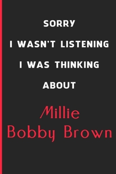 Sorry I Wasn't Listening I Was Thinking About Millie Bobby Brown: 6x9 inch 120 Pages lined Notebook/Journal/Diary perfect gift for all men, women, ... are fans of films, series and Tv shows ...