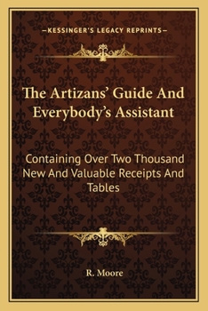 Paperback The Artizans' Guide And Everybody's Assistant: Containing Over Two Thousand New And Valuable Receipts And Tables Book